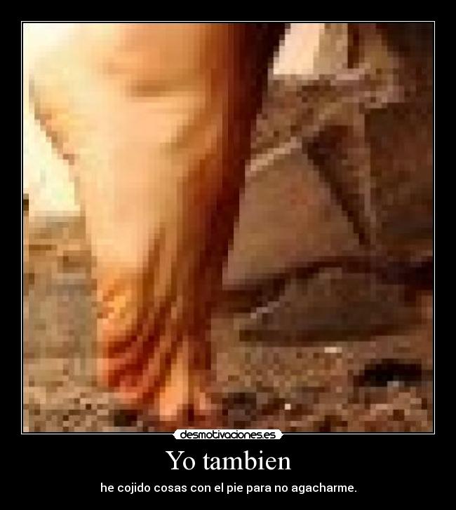 Yo tambien - he cojido cosas con el pie para no agacharme.