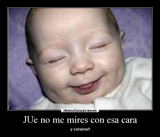 JUe no me mires con esa cara - y votame!!