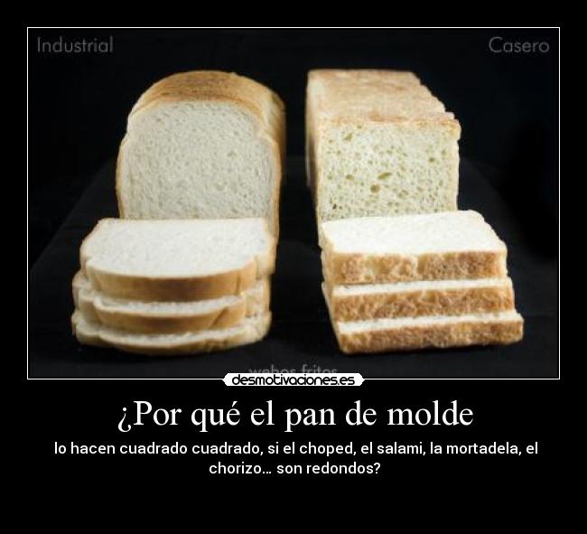 ¿Por qué el pan de molde -  lo hacen cuadrado cuadrado, si el choped, el salami, la mortadela, el
chorizo… son redondos?

