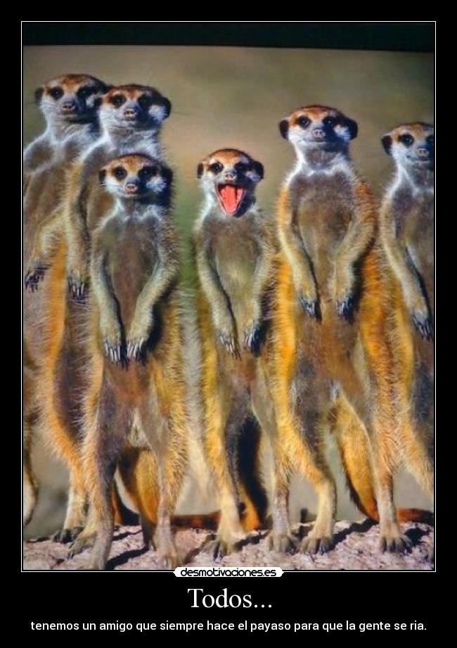 Todos... - tenemos un amigo que siempre hace el payaso para que la gente se ria.