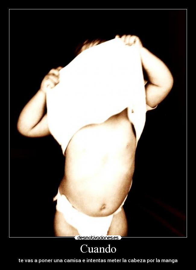 Cuando - te vas a poner una camisa e intentas meter la cabeza por la manga