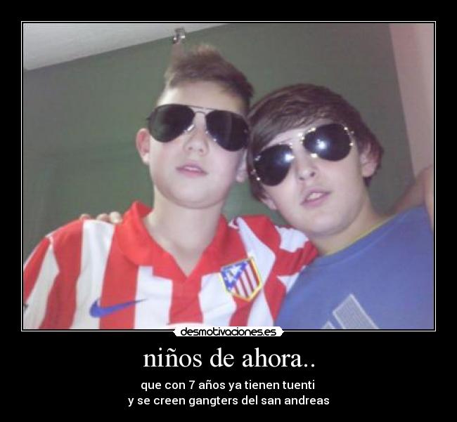 niños de ahora.. - que con 7 años ya tienen tuenti 
y se creen gangters del san andreas