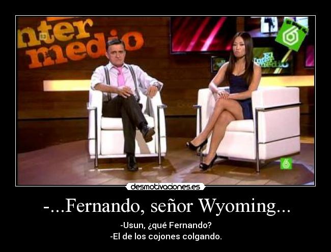 -...Fernando, señor Wyoming... - -Usun, ¿qué Fernando?
-El de los cojones colgando.