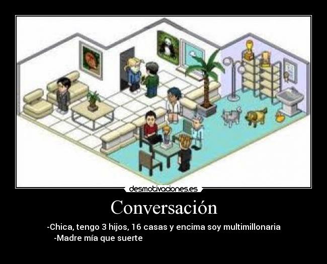 Conversación - -Chica, tengo 3 hijos, 16 casas y encima soy multimillonaria
-Madre mía que suerte
