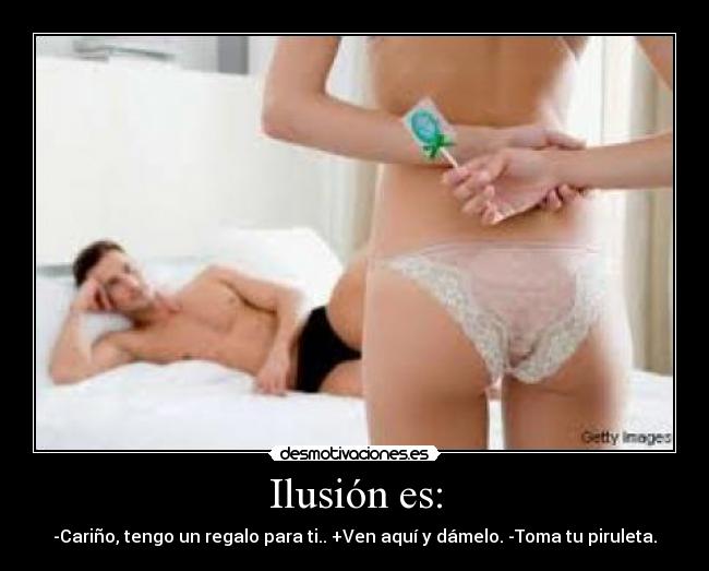 Ilusión es: - -Cariño, tengo un regalo para ti.. +Ven aquí y dámelo. -Toma tu piruleta.