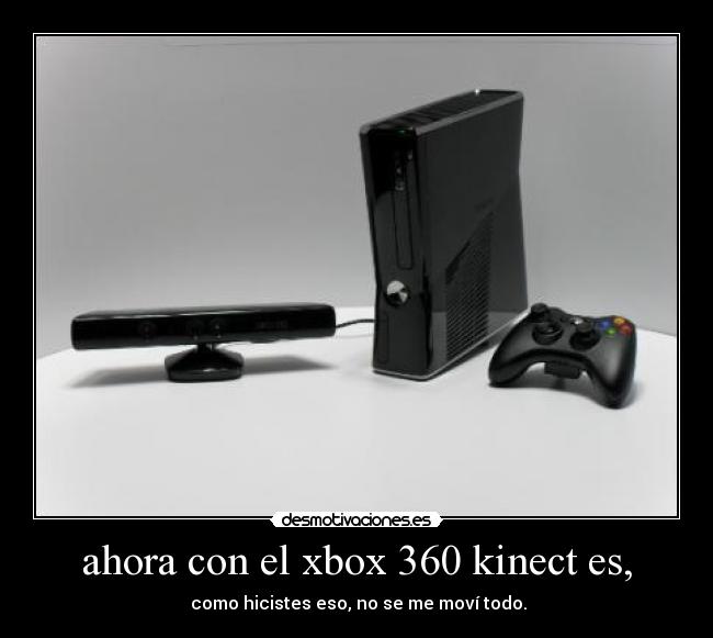 ahora con el xbox 360 kinect es, -  como hicistes eso, no se me moví todo.