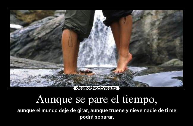 Aunque se pare el tiempo, - aunque el mundo deje de girar, aunque truene y nieve nadie de ti me podrá separar.