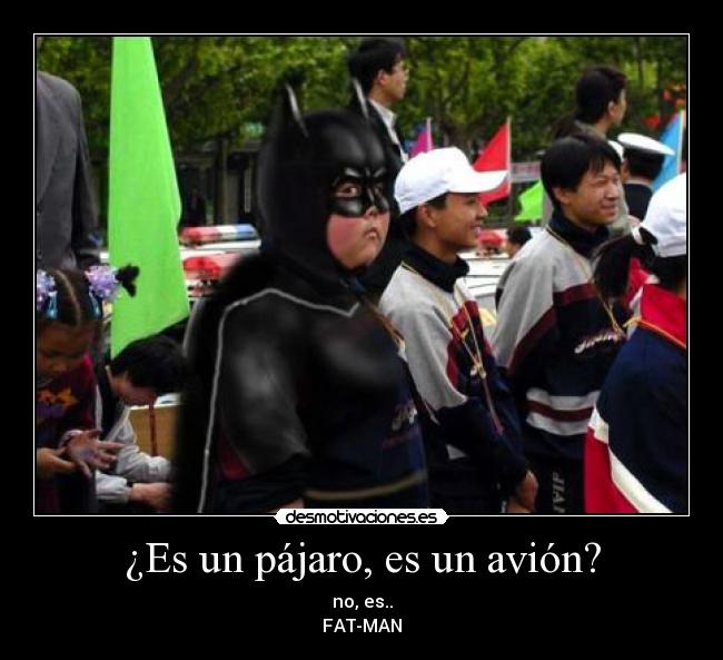 ¿Es un pájaro, es un avión? - no, es..
FAT-MAN