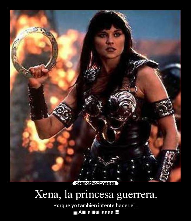 Xena, la princesa guerrera. - Porque yo también intente hacer el...
¡¡¡¡¡Aiiiiiaiiiiaiiiaaaa!!!!!