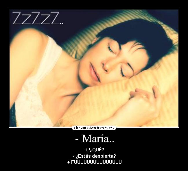 - María.. - + !¿QUÉ?
- ¿Estás despierta?
+ FUUUUUUUUUUUUUUU
