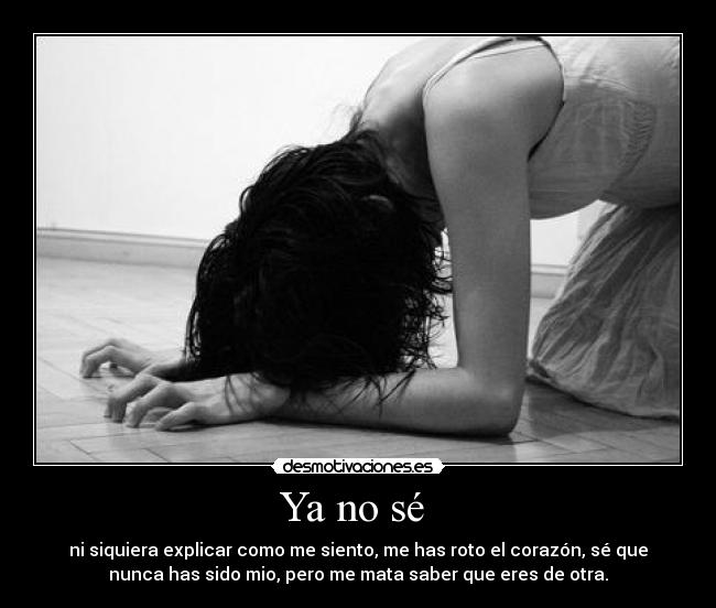 Ya no sé - ni siquiera explicar como me siento, me has roto el corazón, sé que
nunca has sido mio, pero me mata saber que eres de otra.