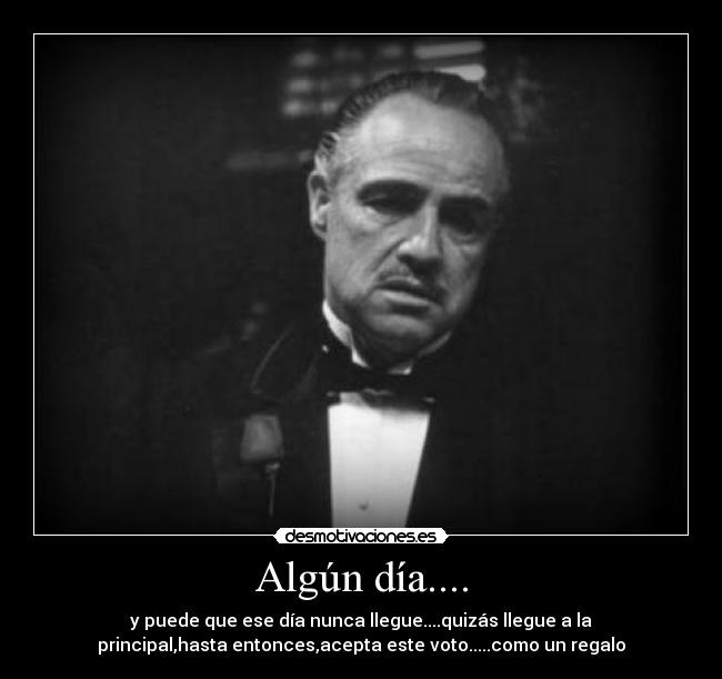 Algún día.... - y puede que ese día nunca llegue....quizás llegue a la
principal,hasta entonces,acepta este voto.....como un regalo