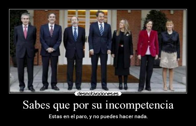 Sabes que por su incompetencia - Estas en el paro, y no puedes hacer nada.