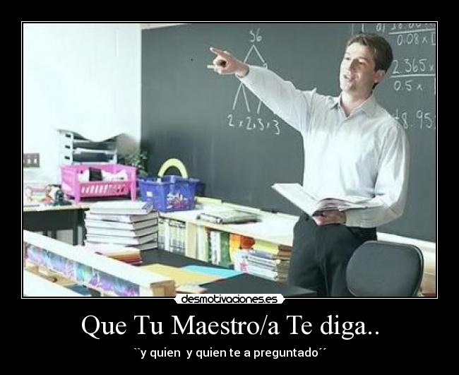 Que Tu Maestro/a Te diga.. - ``y quien  y quien te a preguntado´´