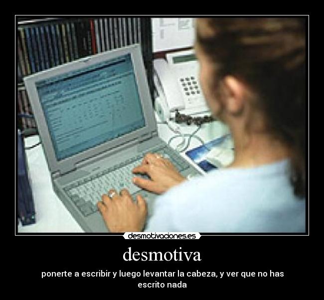 desmotiva - ponerte a escribir y luego levantar la cabeza, y ver que no has escrito nada