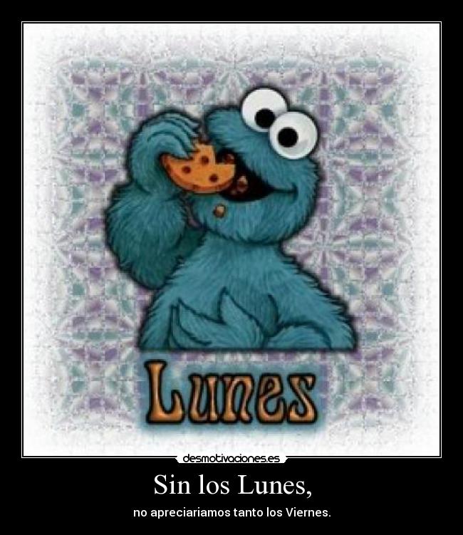 Sin los Lunes, - no apreciariamos tanto los Viernes.