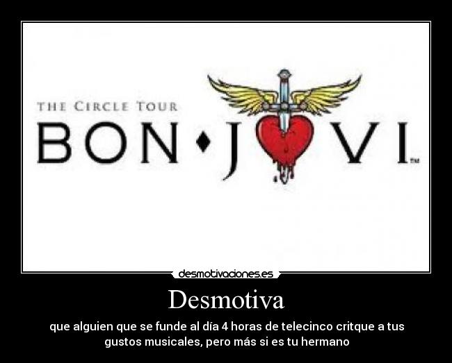Desmotiva - que alguien que se funde al día 4 horas de telecinco critque a tus
gustos musicales, pero más si es tu hermano