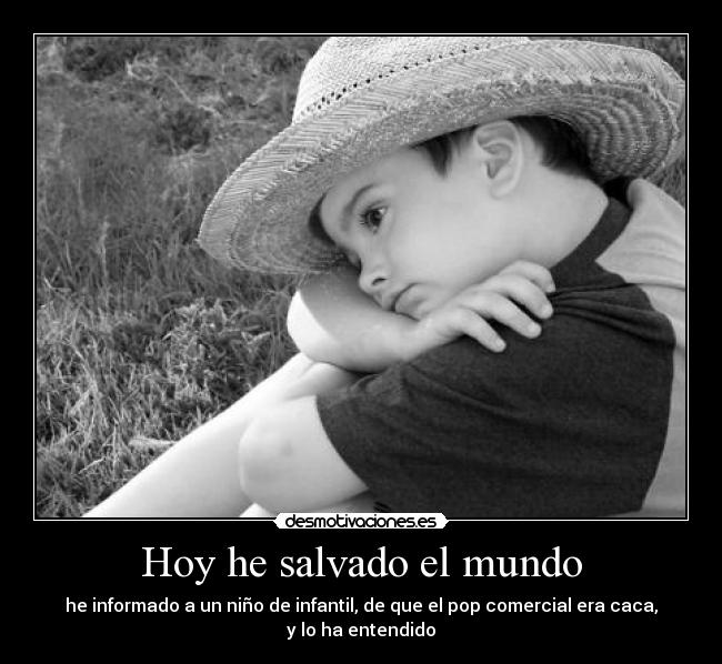 Hoy he salvado el mundo - he informado a un niño de infantil, de que el pop comercial era caca, y lo ha entendido