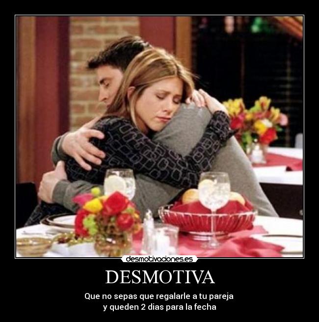 DESMOTIVA - Que no sepas que regalarle a tu pareja
y queden 2 dias para la fecha