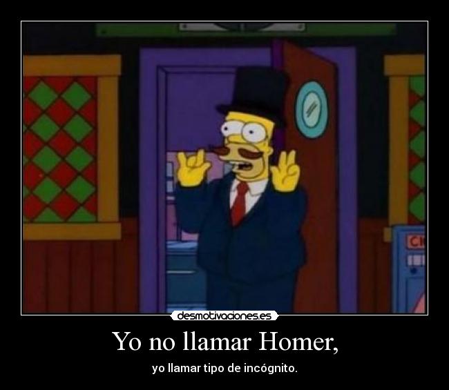Yo no llamar Homer, - yo llamar tipo de incógnito.