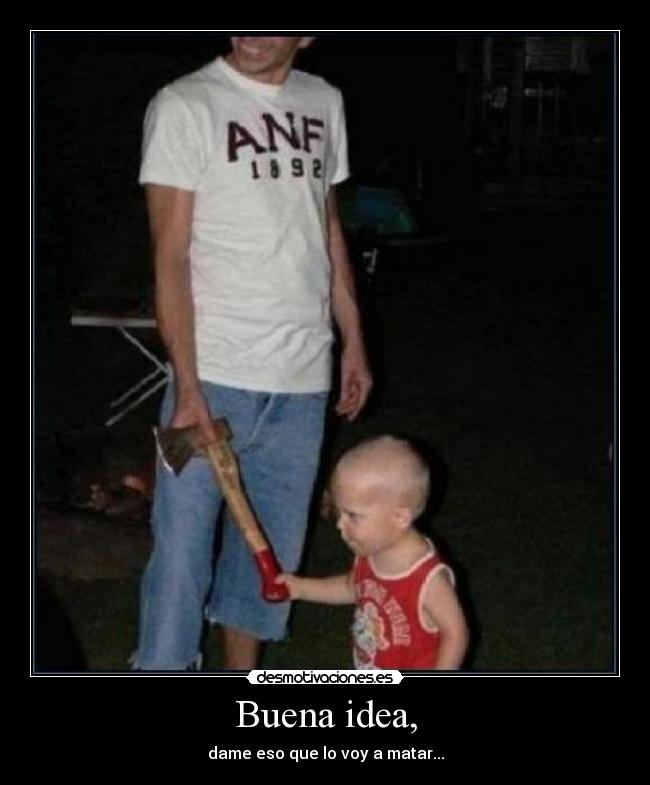 Buena idea, - dame eso que lo voy a matar...