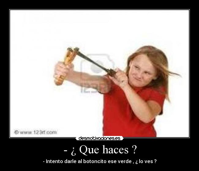 - ¿ Que haces ? - - Intento darle al botoncito ese verde , ¿ lo ves ?