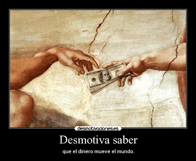Desmotiva saber - que el dinero mueve el mundo.