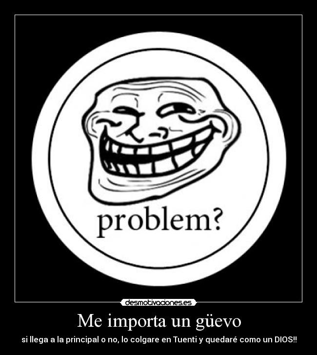 Me importa un güevo - si llega a la principal o no, lo colgare en Tuenti y quedaré como un DIOS!!