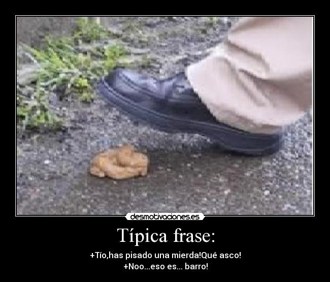 Típica frase: - +Tío,has pisado una mierda!Qué asco!
+Noo...eso es... barro!