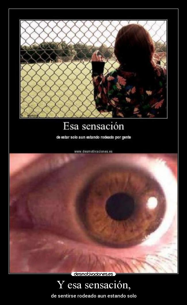 Y esa sensación, - de sentirse rodeado aun estando solo