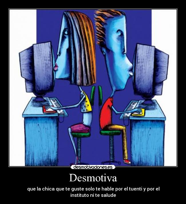 Desmotiva - que la chica que te guste solo te hable por el tuenti y por el instituto ni te salude