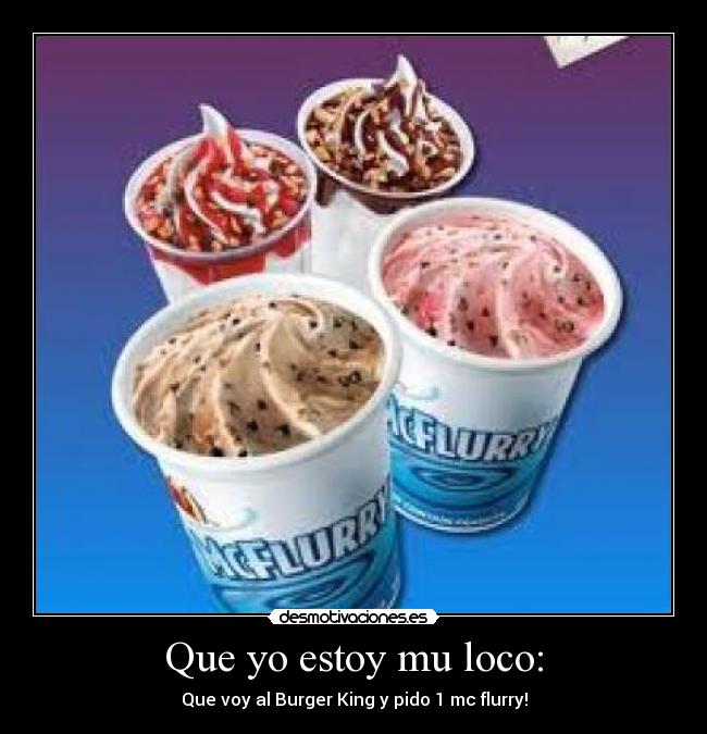 Que yo estoy mu loco: - Que voy al Burger King y pido 1 mc flurry!
