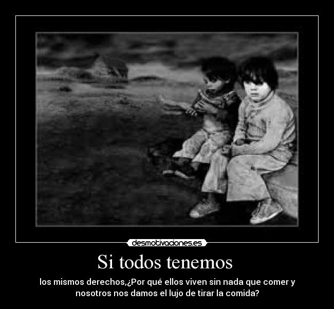 Si todos tenemos  - los mismos derechos,¿Por qué ellos viven sin nada que comer y
nosotros nos damos el lujo de tirar la comida?