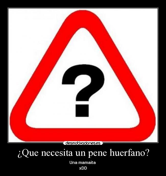 ¿Que necesita un pene huerfano? - Una mamaita
xDD