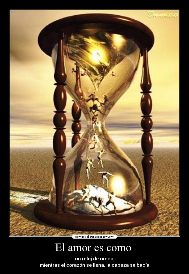 El amor es como  - un reloj de arena;
mientras el corazón se llena, la cabeza se bacía
