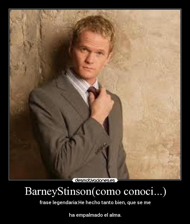 BarneyStinson(como conoci...) - frase legendaria:He hecho tanto bien, que se me
ha empalmado el alma.
