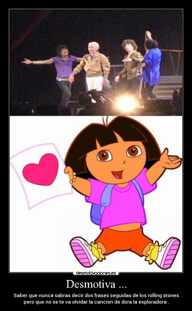 Desmotiva ... - Saber que nunca sabras decir dos frases seguidas de los rolling stones
pero que no se te va olvidar la cancion de dora la exploradora .