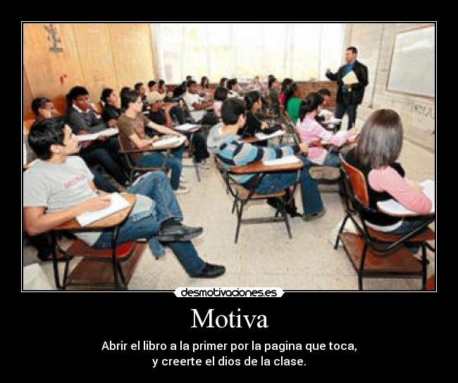 Motiva - Abrir el libro a la primer por la pagina que toca,
y creerte el dios de la clase.