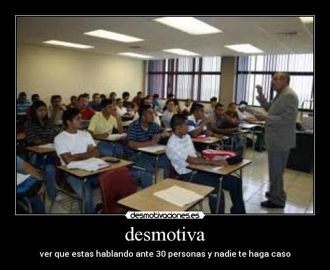 desmotiva - ver que estas hablando ante 30 personas y nadie te haga caso