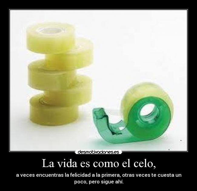 La vida es como el celo, - a veces encuentras la felicidad a la primera, otras veces te cuesta un
poco, pero sigue ahí.