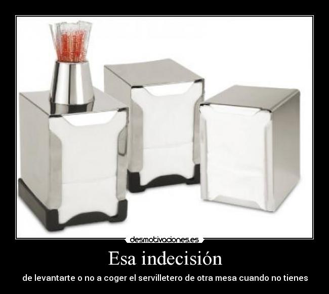 Esa indecisión - de levantarte o no a coger el servilletero de otra mesa cuando no tienes