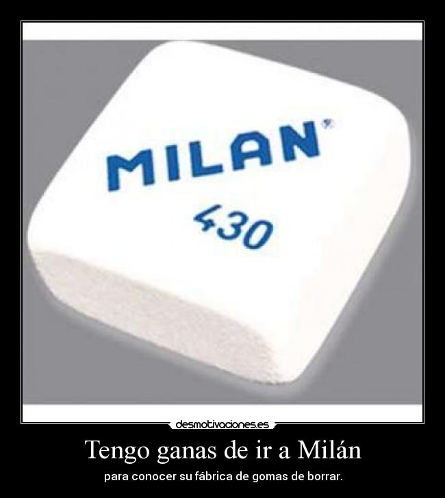 Tengo ganas de ir a Milán - para conocer su fábrica de gomas de borrar.