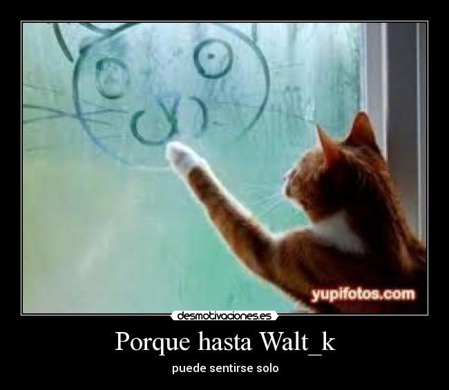 Porque hasta Walt_k - puede sentirse solo