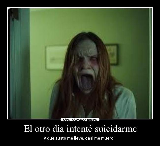 El otro dia intenté suicidarme - y que susto me lleve, casi me muero!!!