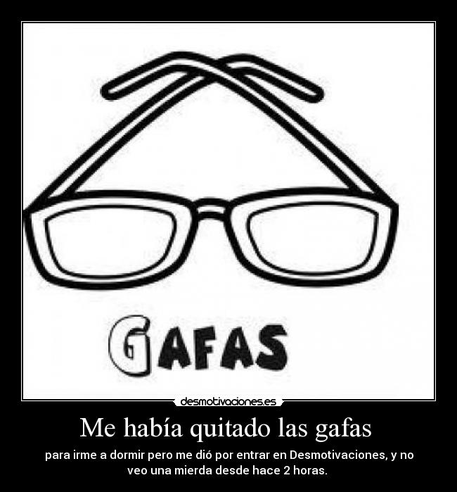 Me había quitado las gafas - para irme a dormir pero me dió por entrar en Desmotivaciones, y no
veo una mierda desde hace 2 horas.