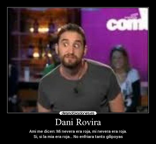 Dani Rovira - Ami me dicen: Mi nevera era roja, mi nevera era roja.
Si, si la mia era roja... No enfriara tanto gilipoyas