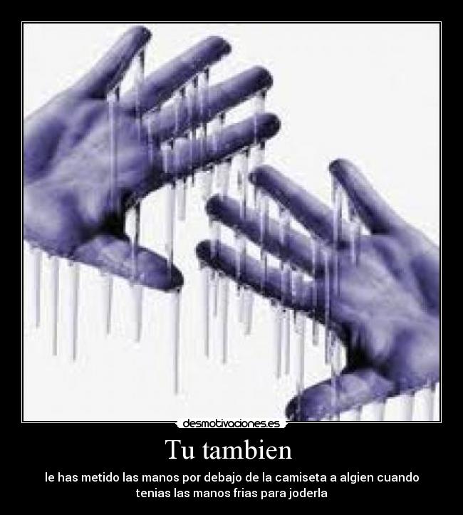 Tu tambien - le has metido las manos por debajo de la camiseta a algien cuando
tenias las manos frias para joderla
