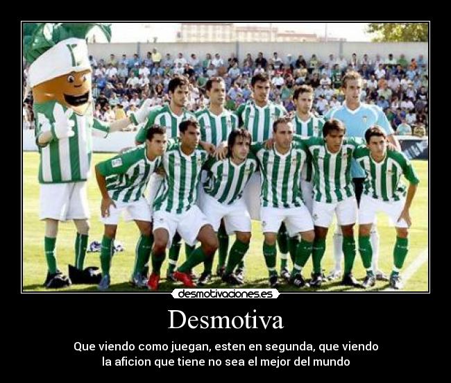 Desmotiva - Que viendo como juegan, esten en segunda, que viendo
la aficion que tiene no sea el mejor del mundo