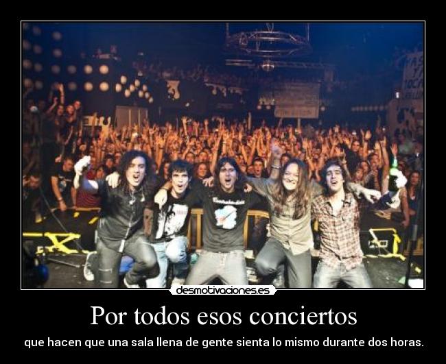 Por todos esos conciertos - que hacen que una sala llena de gente sienta lo mismo durante dos horas.