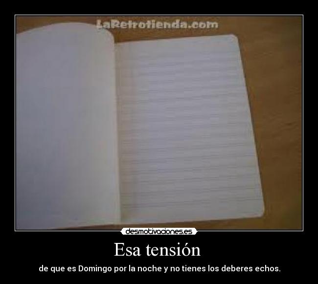 Esa tensión - de que es Domingo por la noche y no tienes los deberes echos.